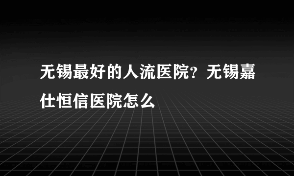 无锡最好的人流医院？无锡嘉仕恒信医院怎么