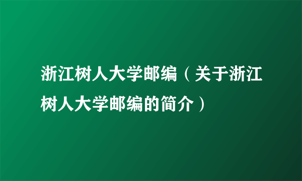 浙江树人大学邮编（关于浙江树人大学邮编的简介）