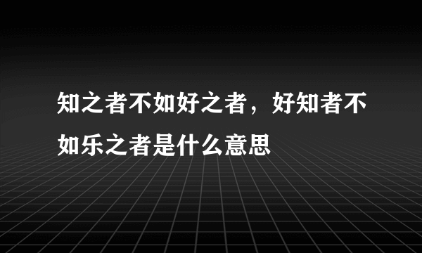 知之者不如好之者，好知者不如乐之者是什么意思