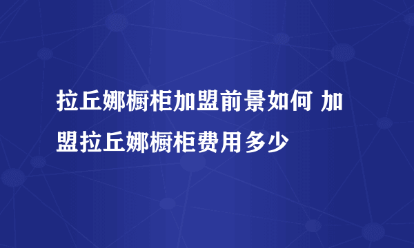 拉丘娜橱柜加盟前景如何 加盟拉丘娜橱柜费用多少