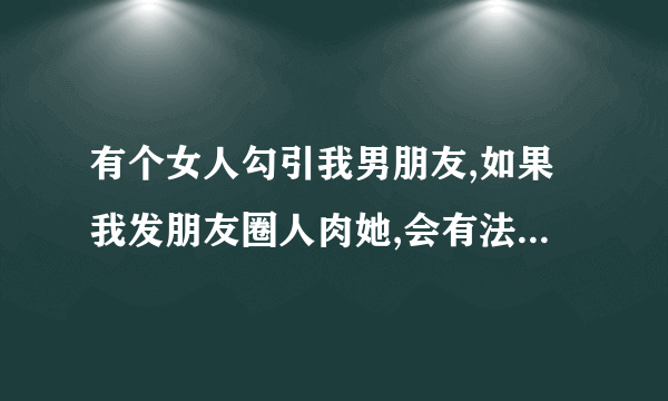 有个女人勾引我男朋友,如果我发朋友圈人肉她,会有法律责任吗?