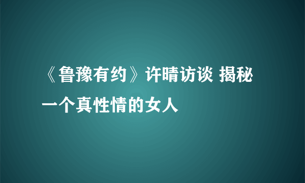 《鲁豫有约》许晴访谈 揭秘一个真性情的女人