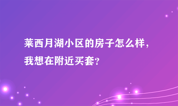 莱西月湖小区的房子怎么样，我想在附近买套？