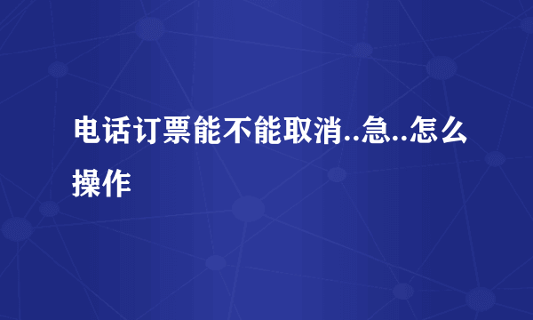 电话订票能不能取消..急..怎么操作