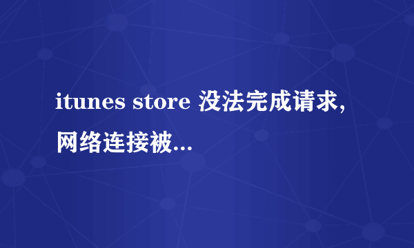 itunes store 没法完成请求,网络连接被重设,确定您的网络连接是活动的,再试一次