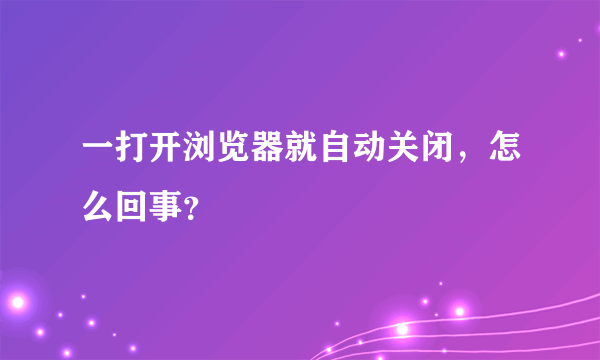 一打开浏览器就自动关闭，怎么回事？