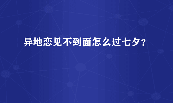 异地恋见不到面怎么过七夕？