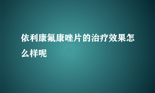 依利康氟康唑片的治疗效果怎么样呢