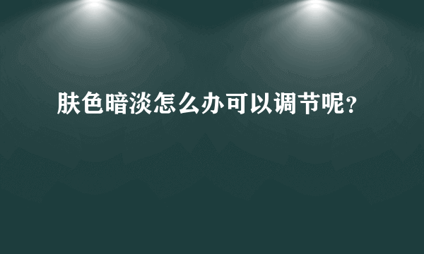 肤色暗淡怎么办可以调节呢？