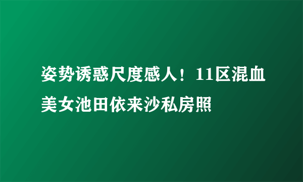 姿势诱惑尺度感人！11区混血美女池田依来沙私房照