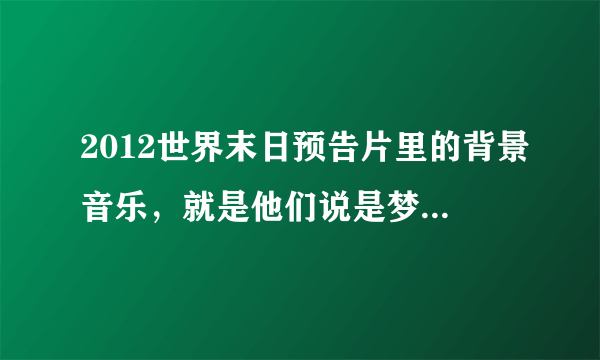 2012世界末日预告片里的背景音乐，就是他们说是梦之安魂曲的那个、