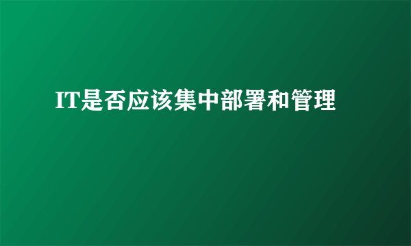 IT是否应该集中部署和管理