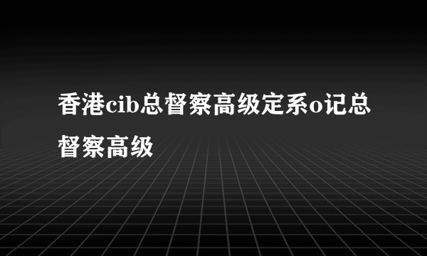 香港cib总督察高级定系o记总督察高级