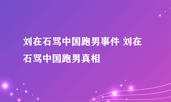 刘在石骂中国跑男事件 刘在石骂中国跑男真相