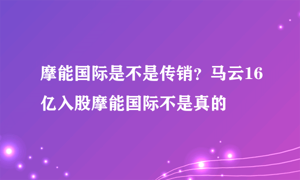 摩能国际是不是传销？马云16亿入股摩能国际不是真的