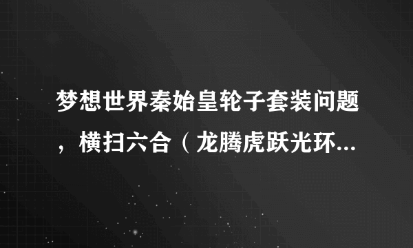 梦想世界秦始皇轮子套装问题，横扫六合（龙腾虎跃光环）多少进度能出满？春秋霸业（龙飞凤舞翅膀）多少进