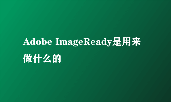 Adobe ImageReady是用来做什么的