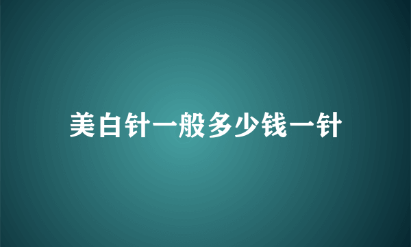 美白针一般多少钱一针