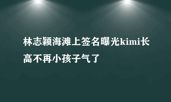 林志颖海滩上签名曝光kimi长高不再小孩子气了