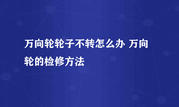 万向轮轮子不转怎么办 万向轮的检修方法