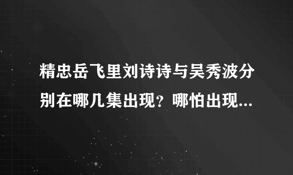 精忠岳飞里刘诗诗与吴秀波分别在哪几集出现？哪怕出现几个镜头也好