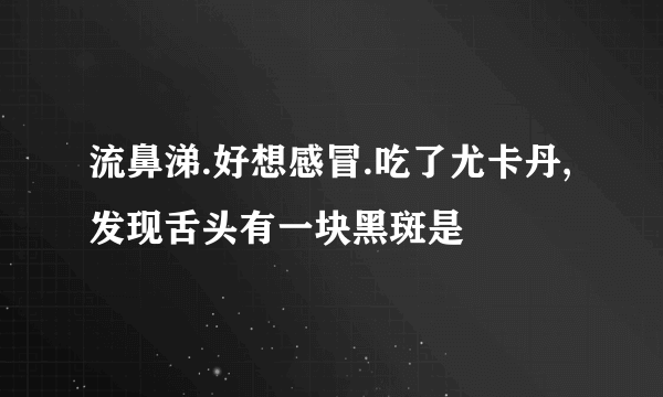 流鼻涕.好想感冒.吃了尤卡丹,发现舌头有一块黑斑是