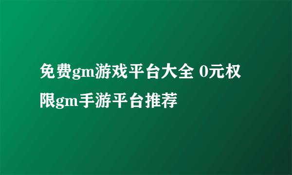 免费gm游戏平台大全 0元权限gm手游平台推荐