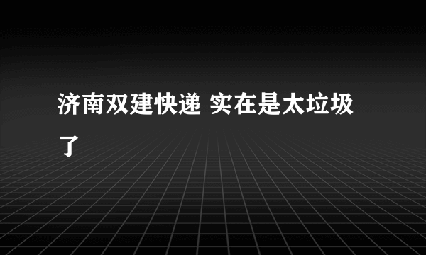 济南双建快递 实在是太垃圾了