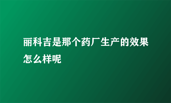 丽科吉是那个药厂生产的效果怎么样呢