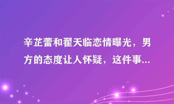 辛芷蕾和翟天临恋情曝光，男方的态度让人怀疑，这件事你是怎么看的？