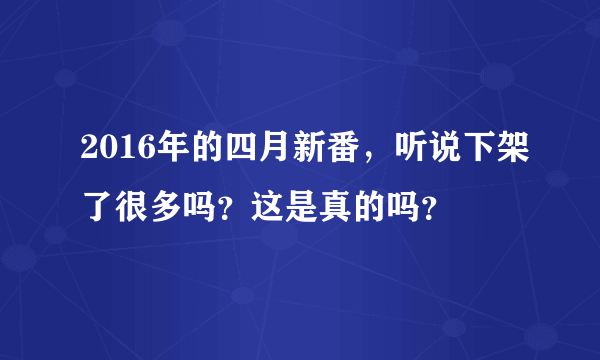 2016年的四月新番，听说下架了很多吗？这是真的吗？