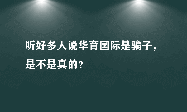 听好多人说华育国际是骗子，是不是真的？