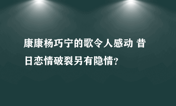 康康杨巧宁的歌令人感动 昔日恋情破裂另有隐情？