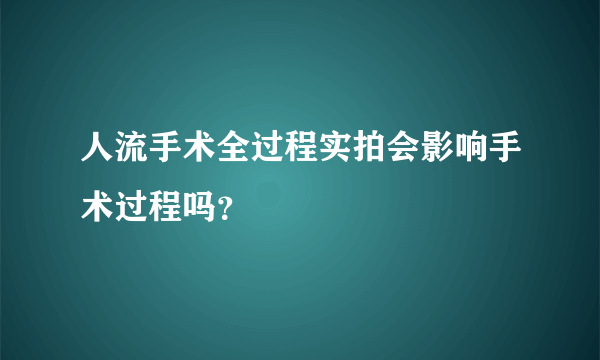 人流手术全过程实拍会影响手术过程吗？