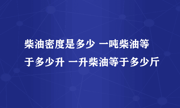 柴油密度是多少 一吨柴油等于多少升 一升柴油等于多少斤