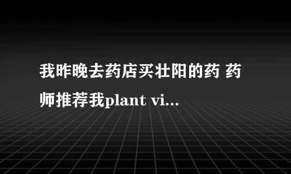 我昨晚去药店买壮阳的药 药师推荐我plant vigra，我回来吃了还是跟之前一个样子？