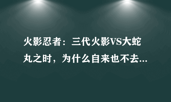 火影忍者：三代火影VS大蛇丸之时，为什么自来也不去帮助三代？