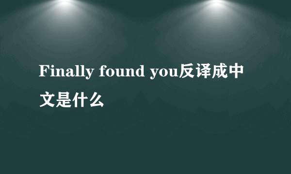 Finally found you反译成中文是什么