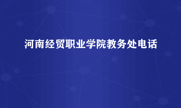 河南经贸职业学院教务处电话