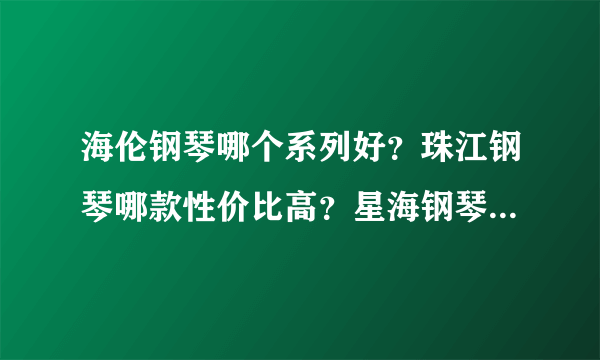 海伦钢琴哪个系列好？珠江钢琴哪款性价比高？星海钢琴哪个型号好？