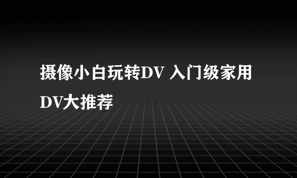 摄像小白玩转DV 入门级家用DV大推荐