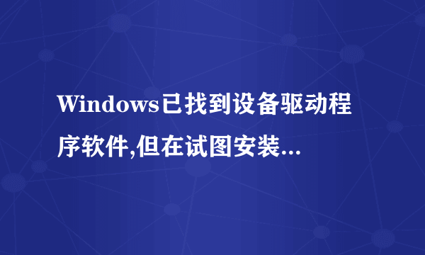 Windows已找到设备驱动程序软件,但在试图安装它时遇到错误怎么处理