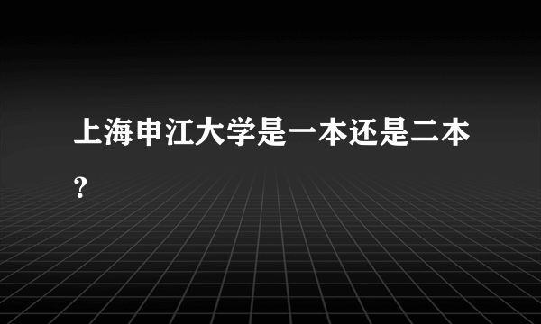 上海申江大学是一本还是二本？