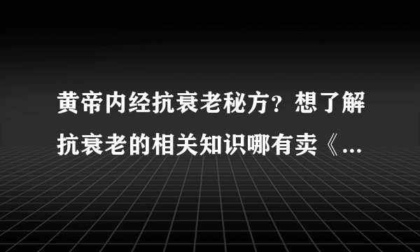 黄帝内经抗衰老秘方？想了解抗衰老的相关知识哪有卖《...