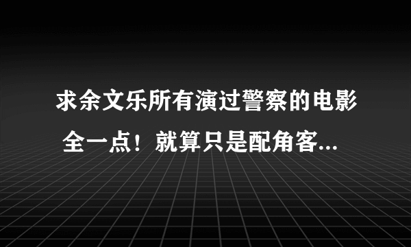 求余文乐所有演过警察的电影 全一点！就算只是配角客串都写进来！