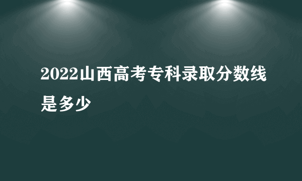 2022山西高考专科录取分数线是多少