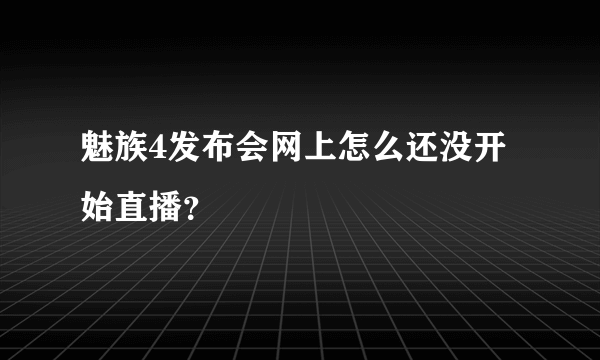 魅族4发布会网上怎么还没开始直播？