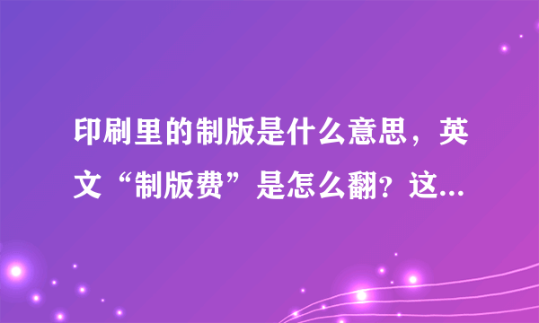 印刷里的制版是什么意思，英文“制版费”是怎么翻？这个费用是怎么算的？