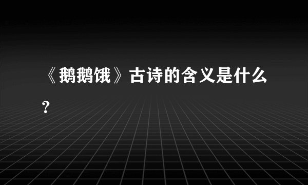 《鹅鹅饿》古诗的含义是什么？