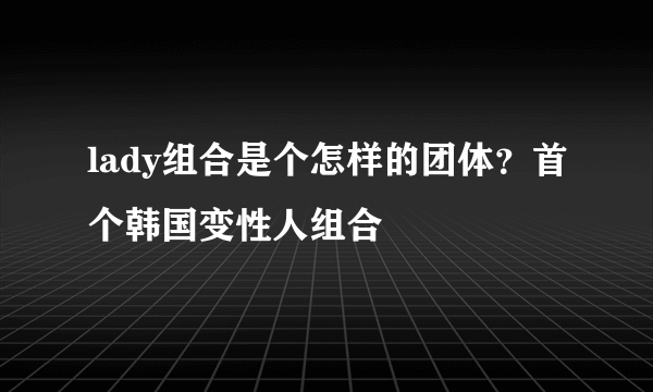 lady组合是个怎样的团体？首个韩国变性人组合